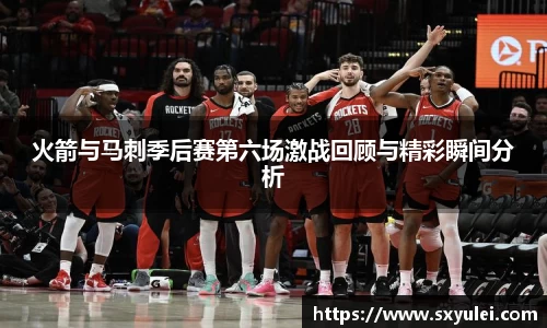 火箭与马刺季后赛第六场激战回顾与精彩瞬间分析