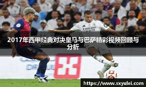 2017年西甲经典对决皇马与巴萨精彩视频回顾与分析